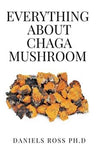 EVERYTHING ABOUT CHAGA MUSHROOM: Everything You Need TO Know About The Most Potent Medicinal Mushroom : History,Cultivation,Uses,Edibles,Recipe and Health Benefits