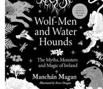 Wolf-Men & Water Hounds: The Myths, Monsters and Magic of Ireland by Manchan Magan