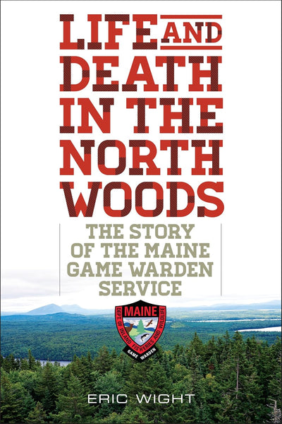 Life and Death in the North Woods: The Story of the Maine Game Warden Service by Eric Wight