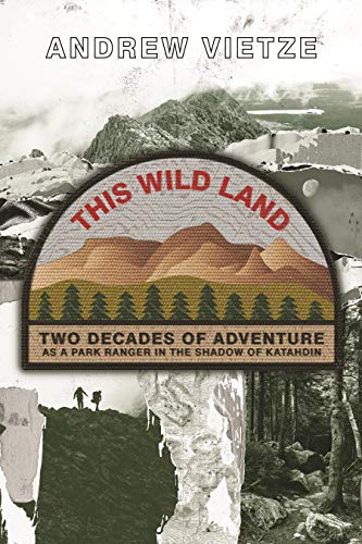 This Wild Land: Two Decades Of Adventure As A Park Ranger In The Shadow Of Katahdin By Andrew Vietze